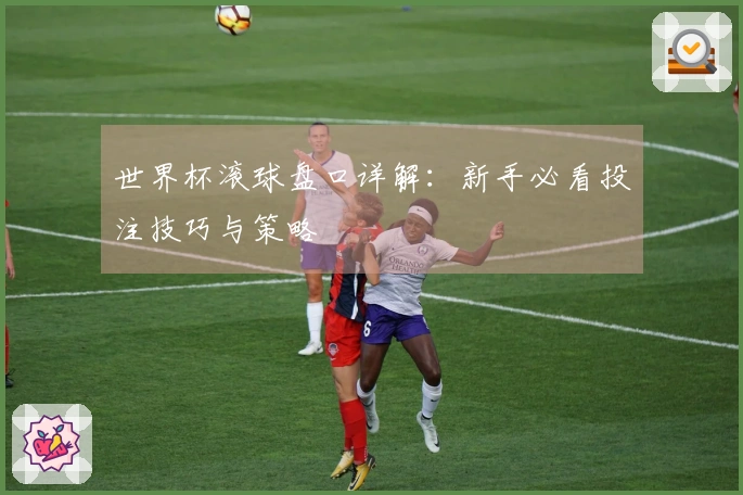 世界杯滚球盘口详解：新手必看投注技巧与策略