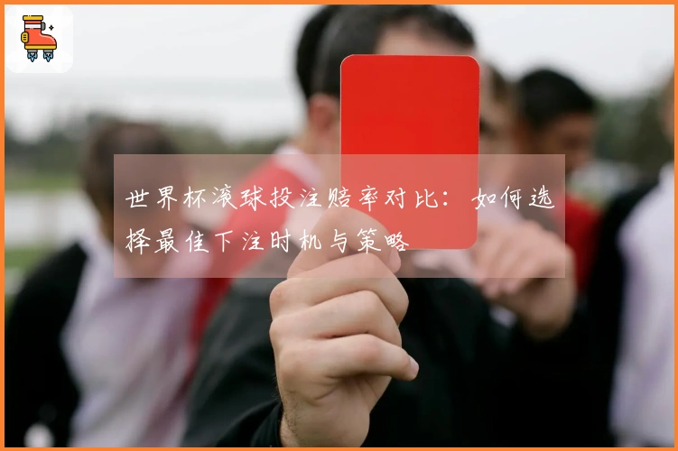 世界杯滚球投注赔率对比：如何选择最佳下注时机与策略