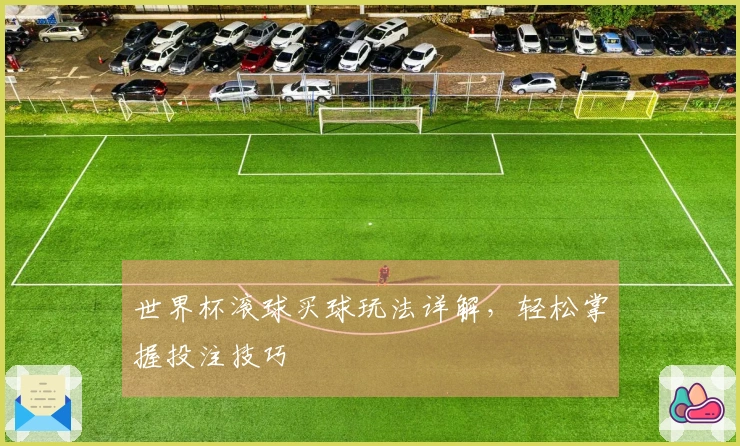 世界杯滚球买球玩法详解，轻松掌握投注技巧