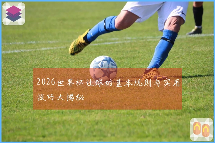 2026世界杯让球的基本规则与实用技巧大揭秘