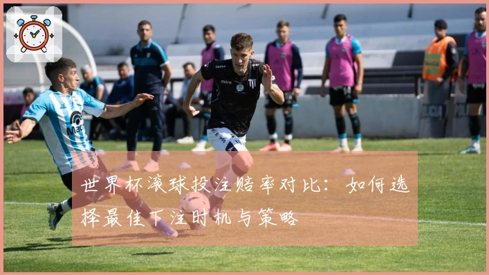 世界杯滚球投注赔率对比：如何选择最佳下注时机与策略