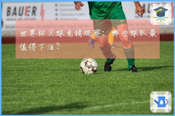 世界杯买球竞猜观察：哪些球队最值得下注？