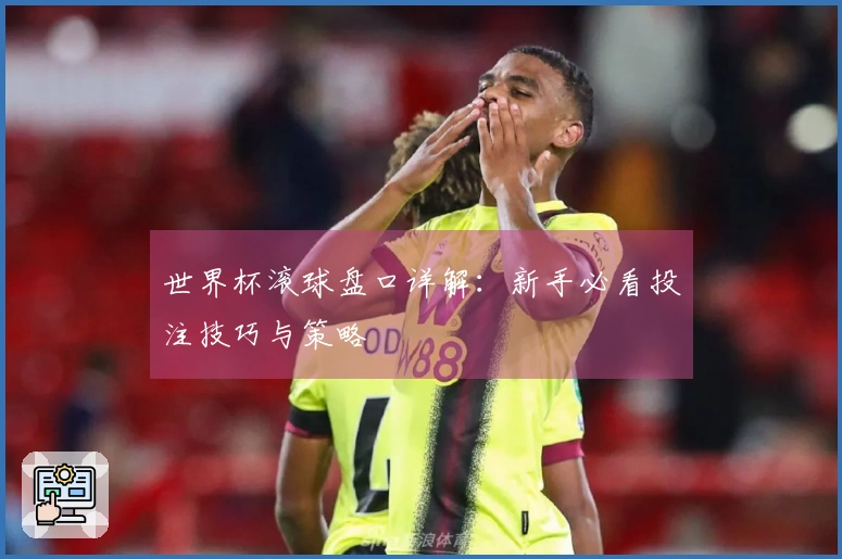 世界杯滚球盘口详解：新手必看投注技巧与策略